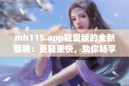 mh115.app轻量版的全新面貌：更轻更快，助你畅享精彩体验