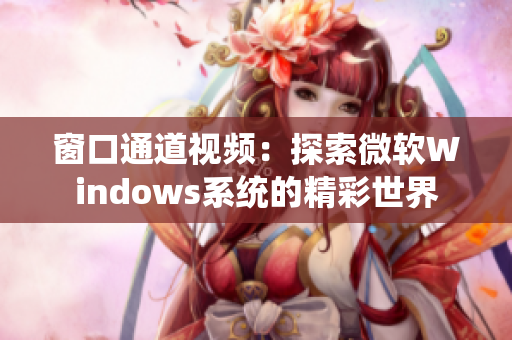 窗口通道视频：探索微软Windows系统的精彩世界