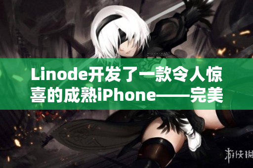 Linode开发了一款令人惊喜的成熟iPhone——完美融合科技与设计的力作