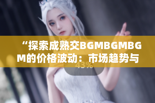 “探索成熟交BGMBGMBGM的价格波动：市场趋势与价格变化解析”