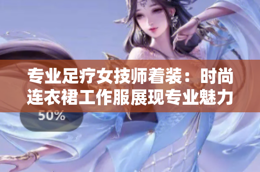 专业足疗女技师着装：时尚连衣裙工作服展现专业魅力