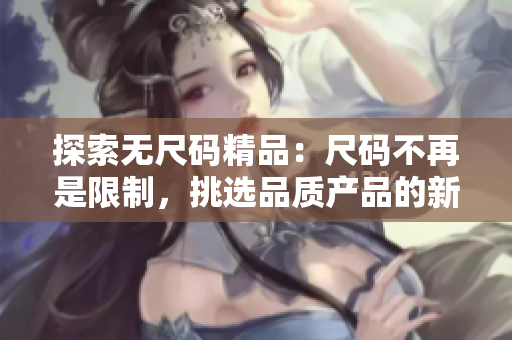 探索无尺码精品：尺码不再是限制，挑选品质产品的新选择