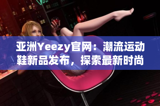 亚洲Yeezy官网：潮流运动鞋新品发布，探索最新时尚趋势