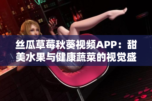 丝瓜草莓秋葵视频APP：甜美水果与健康蔬菜的视觉盛宴