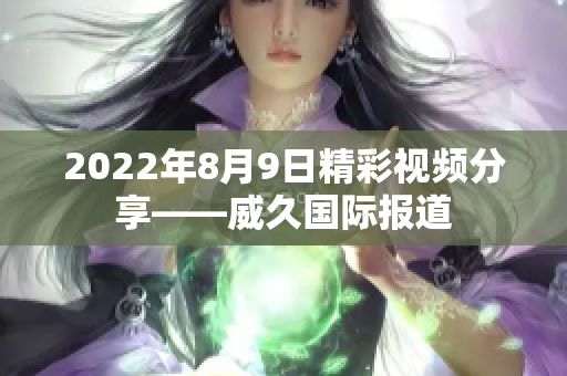 2022年8月9日精彩视频分享——威久国际报道