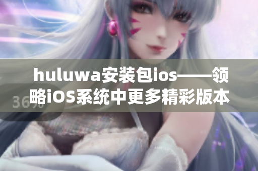  huluwa安装包ios——领略iOS系统中更多精彩版本