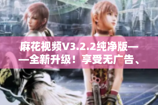 麻花视频V3.2.2纯净版——全新升级！享受无广告、高清流畅观影体验