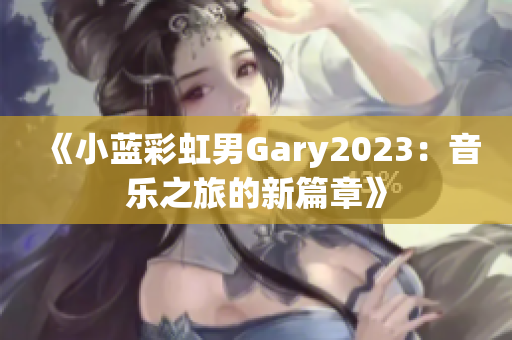 《小蓝彩虹男Gary2023：音乐之旅的新篇章》