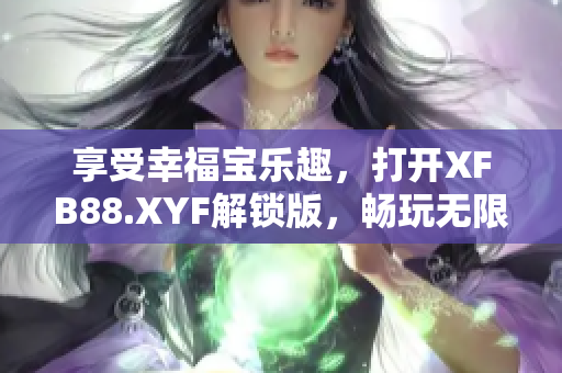 享受幸福宝乐趣，打开XFB88.XYF解锁版，畅玩无限新奇！