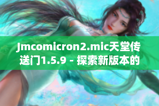 Jmcomicron2.mic天堂传送门1.5.9 - 探索新版本的神秘传送门