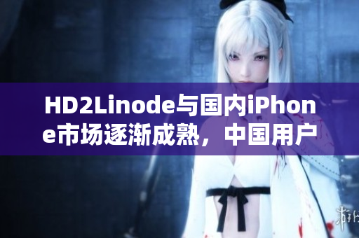 HD2Linode与国内iPhone市场逐渐成熟，中国用户接受度提升