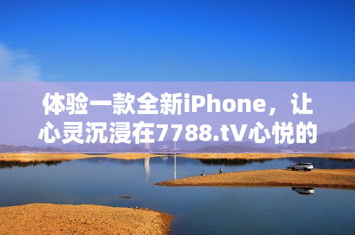 体验一款全新iPhone，让心灵沉浸在7788.t∨心悦的绝妙之中