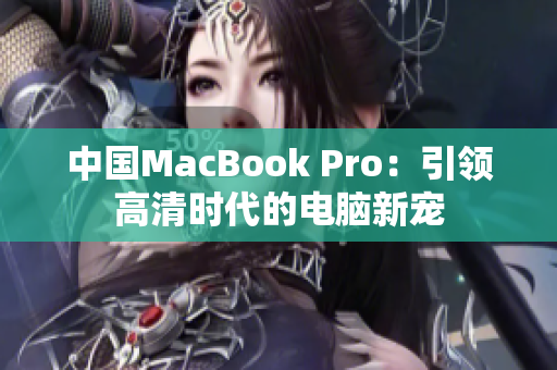 中国MacBook Pro：引领高清时代的电脑新宠