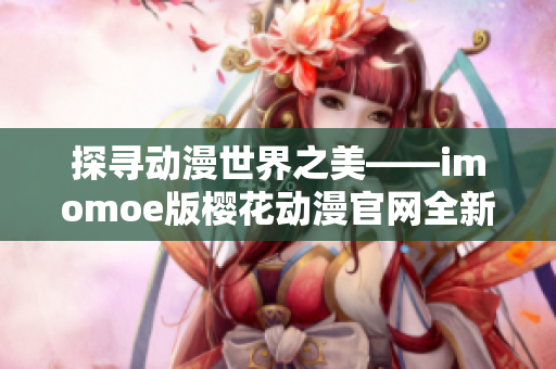 探寻动漫世界之美——imomoe版樱花动漫官网全新体验