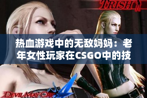 热血游戏中的无敌妈妈：老年女性玩家在CSGO中的技巧与策略