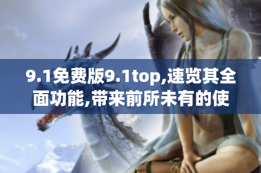 9.1免费版9.1top,速览其全面功能,带来前所未有的使用体验