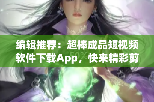 编辑推荐：超棒成品短视频软件下载App，快来精彩剪辑，发布属于你的独特创作