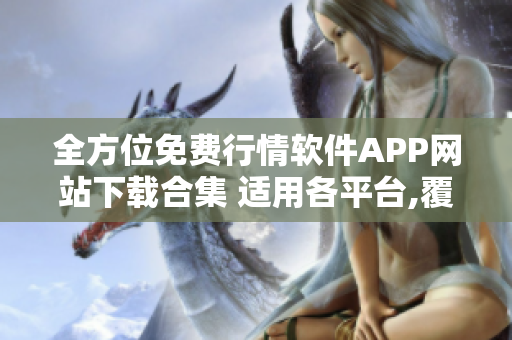 全方位免费行情软件APP网站下载合集 适用各平台,覆盖全球,实用便捷