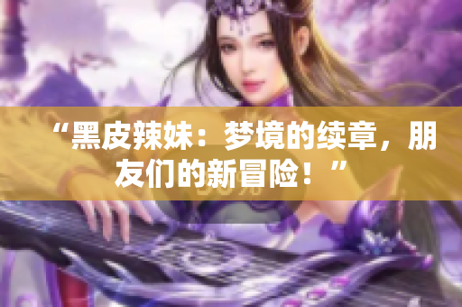 “黑皮辣妹：梦境的续章，朋友们的新冒险！”