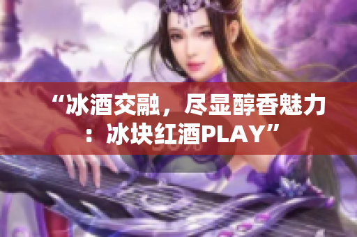 “冰酒交融，尽显醇香魅力：冰块红酒PLAY”