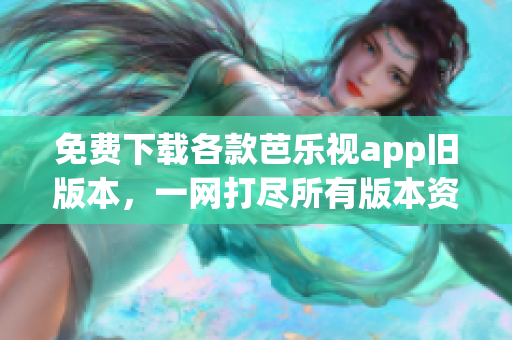 免费下载各款芭乐视app旧版本，一网打尽所有版本资源