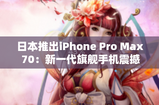 日本推出iPhone Pro Max 70：新一代旗舰手机震撼登场