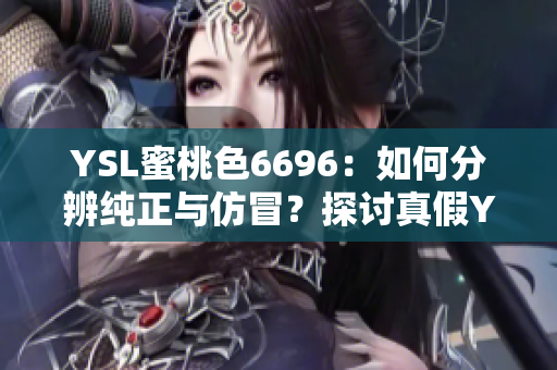 YSL蜜桃色6696：如何分辨纯正与仿冒？探讨真假YSL蜜桃色6696的区别