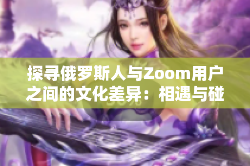 探寻俄罗斯人与Zoom用户之间的文化差异：相遇与碰撞