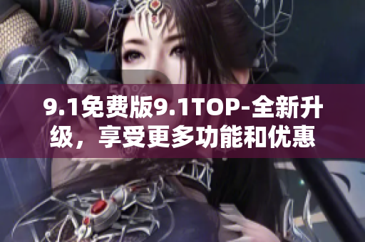 9.1免费版9.1TOP-全新升级，享受更多功能和优惠