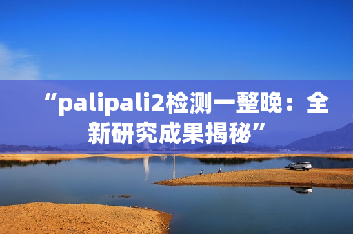 “palipali2检测一整晚：全新研究成果揭秘”