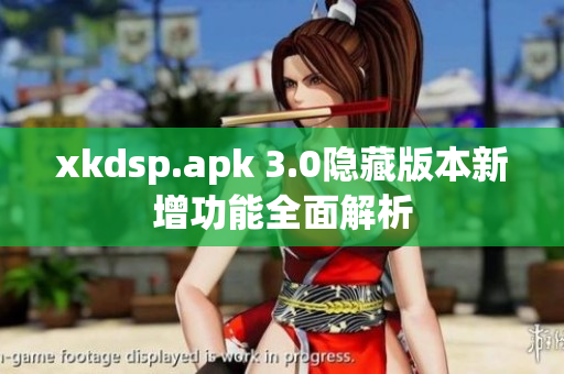 xkdsp.apk 3.0隐藏版本新增功能全面解析