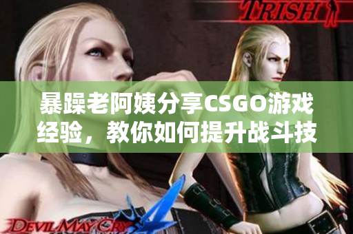 暴躁老阿姨分享CSGO游戏经验，教你如何提升战斗技巧