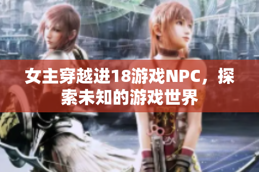 女主穿越进18游戏NPC，探索未知的游戏世界