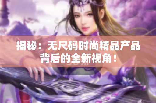 揭秘：无尺码时尚精品产品背后的全新视角！