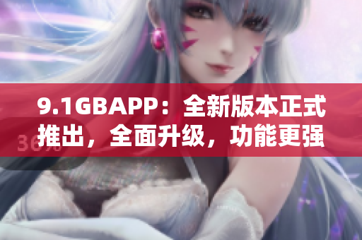 9.1GBAPP：全新版本正式推出，全面升级，功能更强大