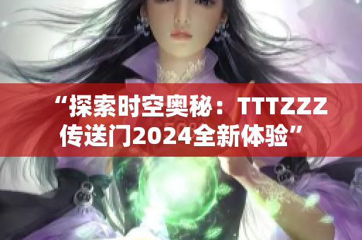 “探索时空奥秘：TTTZZZ传送门2024全新体验”