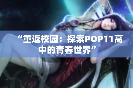 “重返校园：探索POP11高中的青春世界”