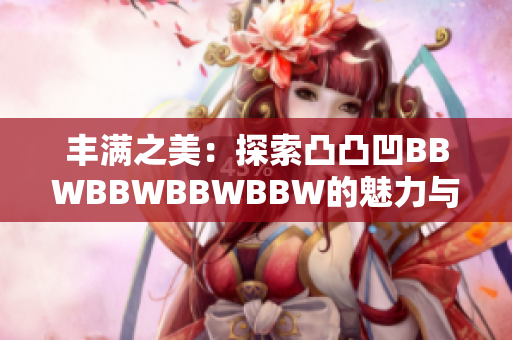 丰满之美：探索凸凸凹BBWBBWBBWBBW的魅力与自信