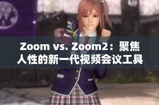 Zoom vs. Zoom2：聚焦人性的新一代视频会议工具