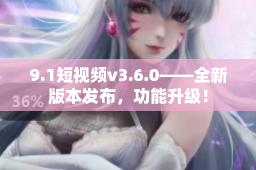 9.1短视频v3.6.0——全新版本发布，功能升级！