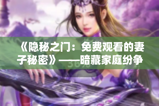 《隐秘之门：免费观看的妻子秘密》——暗藏家庭纷争的心理剧