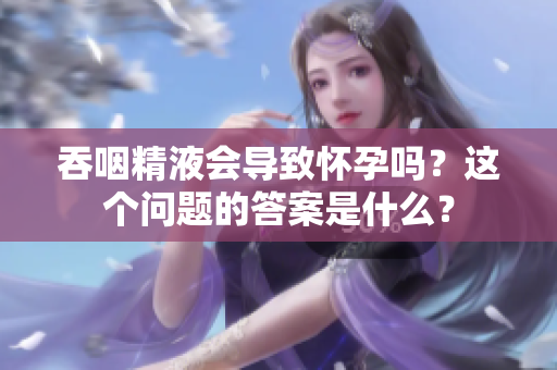 吞咽精液会导致怀孕吗？这个问题的答案是什么？