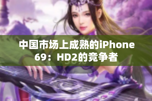 中国市场上成熟的iPhone69：HD2的竞争者