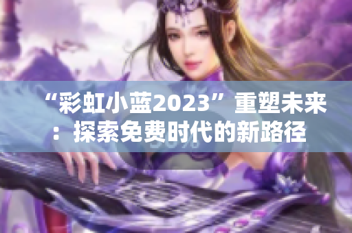 “彩虹小蓝2023”重塑未来：探索免费时代的新路径