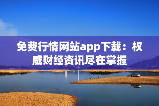 免费行情网站app下载：权威财经资讯尽在掌握