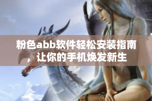 粉色abb软件轻松安装指南，让你的手机焕发新生