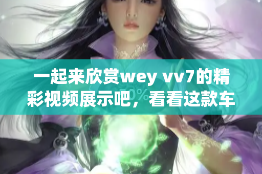 一起来欣赏wey vv7的精彩视频展示吧，看看这款车型的炫酷风采！