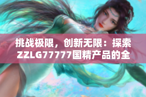 挑战极限，创新无限：探索ZZLG77777国精产品的全新视野