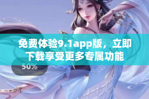 免费体验9.1app版，立即下载享受更多专属功能