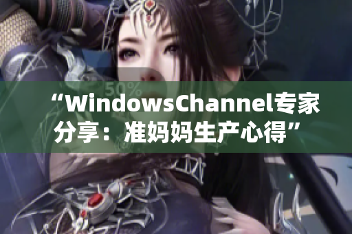 “WindowsChannel专家分享：准妈妈生产心得”